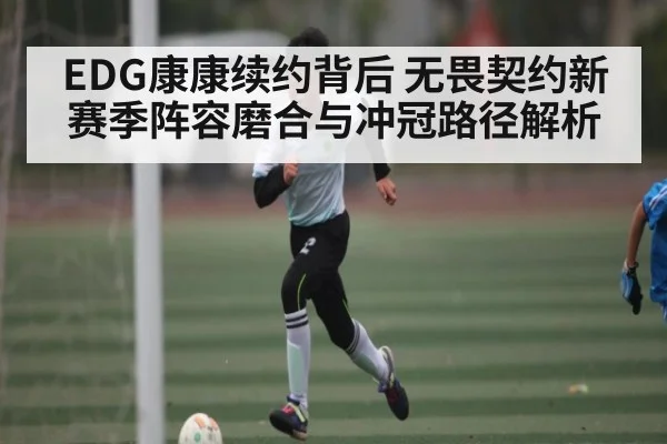 EDG康康续约背后 无畏契约新赛季阵容磨合与冲冠路径解析 | www c7c7 app com